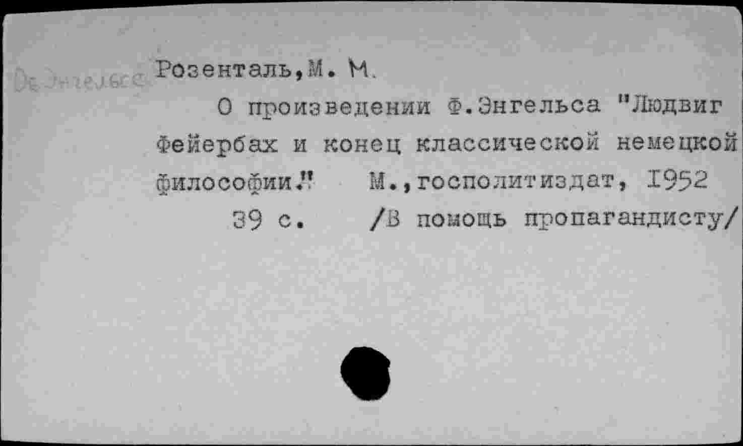 ﻿Розенталь,М. М.
О произведении Ф.Энгельса ’’Людвиг Фейербах и конец классической немецкой философии.”	М., госполитиздат, 1952
39 с.	/В помощь пропагандисту/